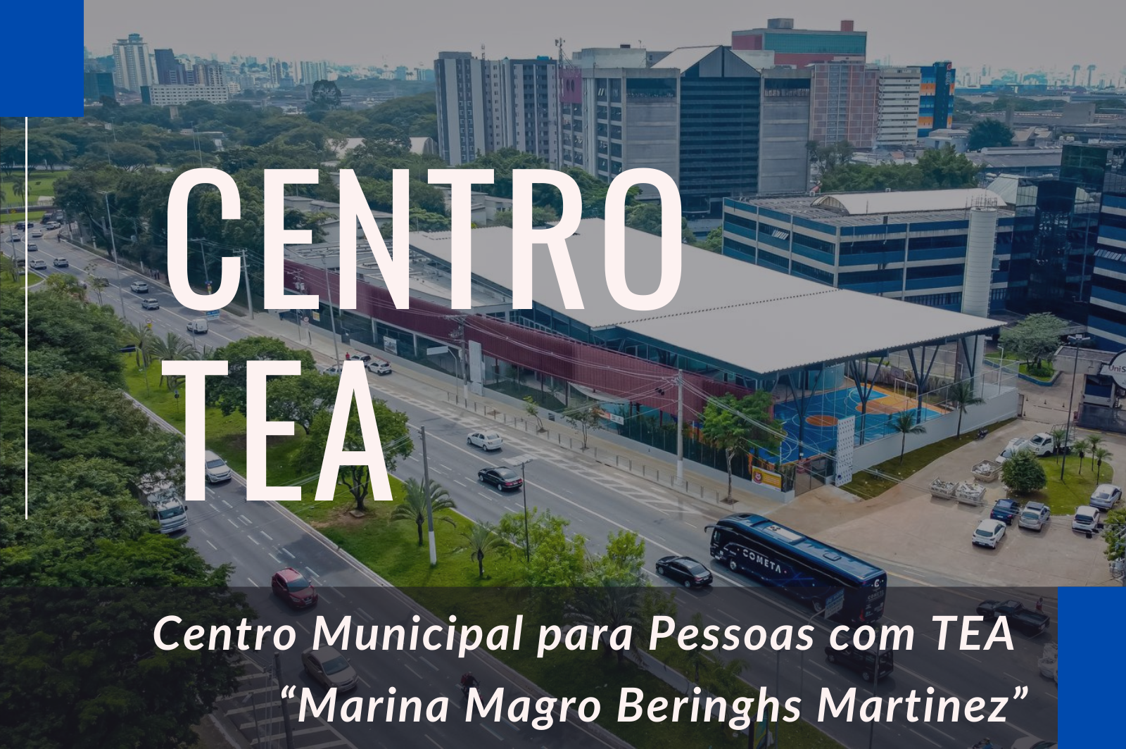Imagem aérea do Centro TEA ao lado de uma avenida movimentada, cercado por árvores e outros prédios altos ao fundo. A fachada principal do prédio é alongada, com painéis em tom avermelhado e grandes estruturas azuis sustentando o telhado. Ao lado do prédio há uma quadra esportiva. Texto na imagem (em letras grandes e claras sobre a foto): CENTRO TEA. Na parte inferior, em texto branco sobre uma faixa escurecida, está escrito: Centro Municipal para Pessoas com TEA “Marina Magro Beringhs Martinez”.